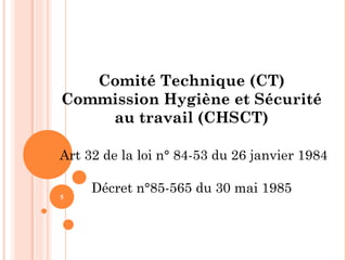 5
Comité Technique (CT)
Commission Hygiène et Sécurité
au travail (CHSCT)
Art 32 de la loi n° 84-53 du 26 janvier 1984
Décret n°85-565 du 30 mai 1985
 