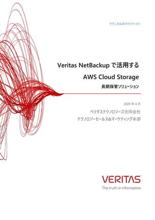 Veritas NetBackup で活用する
AWS Cloud Storage
⻑期保管ソリューション
2020 年 4 月
ベリタステクノロジーズ合同会社
テクノロジーセールス&マーケティング本部
テクニカルホワイトペーパー
 