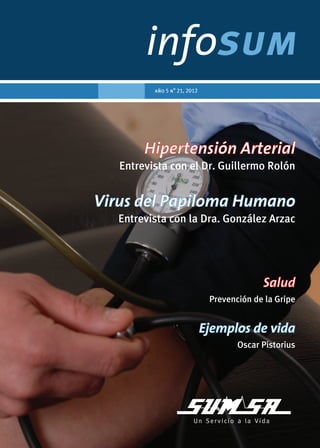 año 5 n° 21, 2012




        Hipertensión Arterial
   Entrevista con el Dr. Guillermo Rolón


Virus del Papiloma Humano
   Entrevista con la Dra. González Arzac




                                            Salud
                               Prevención de la Gripe


                              Ejemplos de vida
                                      Oscar Pistorius
 