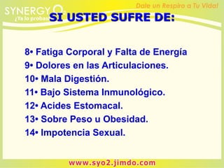 8• Fatiga Corporal y Falta de Energía
9• Dolores en las Articulaciones.
10• Mala Digestión.
11• Bajo Sistema Inmunológico.
12• Acides Estomacal.
13• Sobre Peso u Obesidad.
14• Impotencia Sexual.
SI USTED SUFRE DE:
 