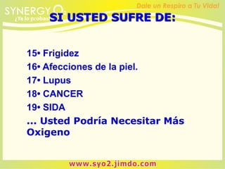 15• Frigidez
16• Afecciones de la piel.
17• Lupus
18• CANCER
19• SIDA
... Usted Podría Necesitar Más
Oxigeno
SI USTED SUFRE DE:
 
