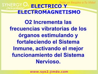 O2 Incrementa las
frecuencias vibratorias de los
órganos estimulando y
fortaleciendo el Sistema
Inmune, activando el mejor
funcionamiento del Sistema
Nervioso.
ELECTRICO Y
ELECTROMAGNETISMO
 