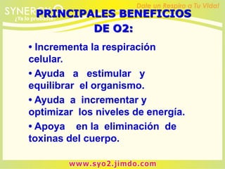 • Incrementa la respiración
celular.
• Ayuda a estimular y
equilibrar el organismo.
• Ayuda a incrementar y
optimizar los niveles de energía.
• Apoya en la eliminación de
toxinas del cuerpo.
PRINCIPALES BENEFICIOS
DE O2:
 