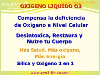 OXIGENO LIQUIDO O2
Más Salud, Más oxigeno,
Más Energía
Compensa la deficiencia
de Oxígeno a Nivel Celular
Desintoxica, Restaura y
Nutre tu Cuerpo
Silica y Oxigeno 2 en 1
 
