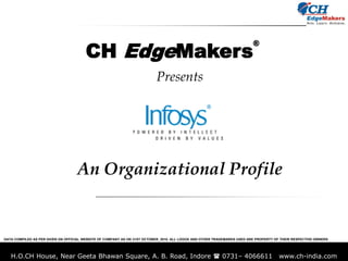 CH EdgeMakers
                                                                                                                          ®



                                                                          Presents




                                    An Organizational Profile


DATA COMPILED AS PER GIVEN ON OFFICIAL WEBSITE OF COMPANY AS ON 31ST OCTOBER, 2010. ALL LOGOS AND OTHER TRADEMARKS USED ARE PROPERTY OF THEIR RESPECTIVE OWNERS




   H.O.CH House, Near Geeta Bhawan Square, A. B. Road, Indore ( 0731– 4066611                                                         www.ch-india.com
 