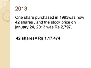 2013
One share purchased in 1993was now
42 shares , and the stock price on
january 24, 2013 was Rs 2,797.

42 shares= Rs 1,17,474
 