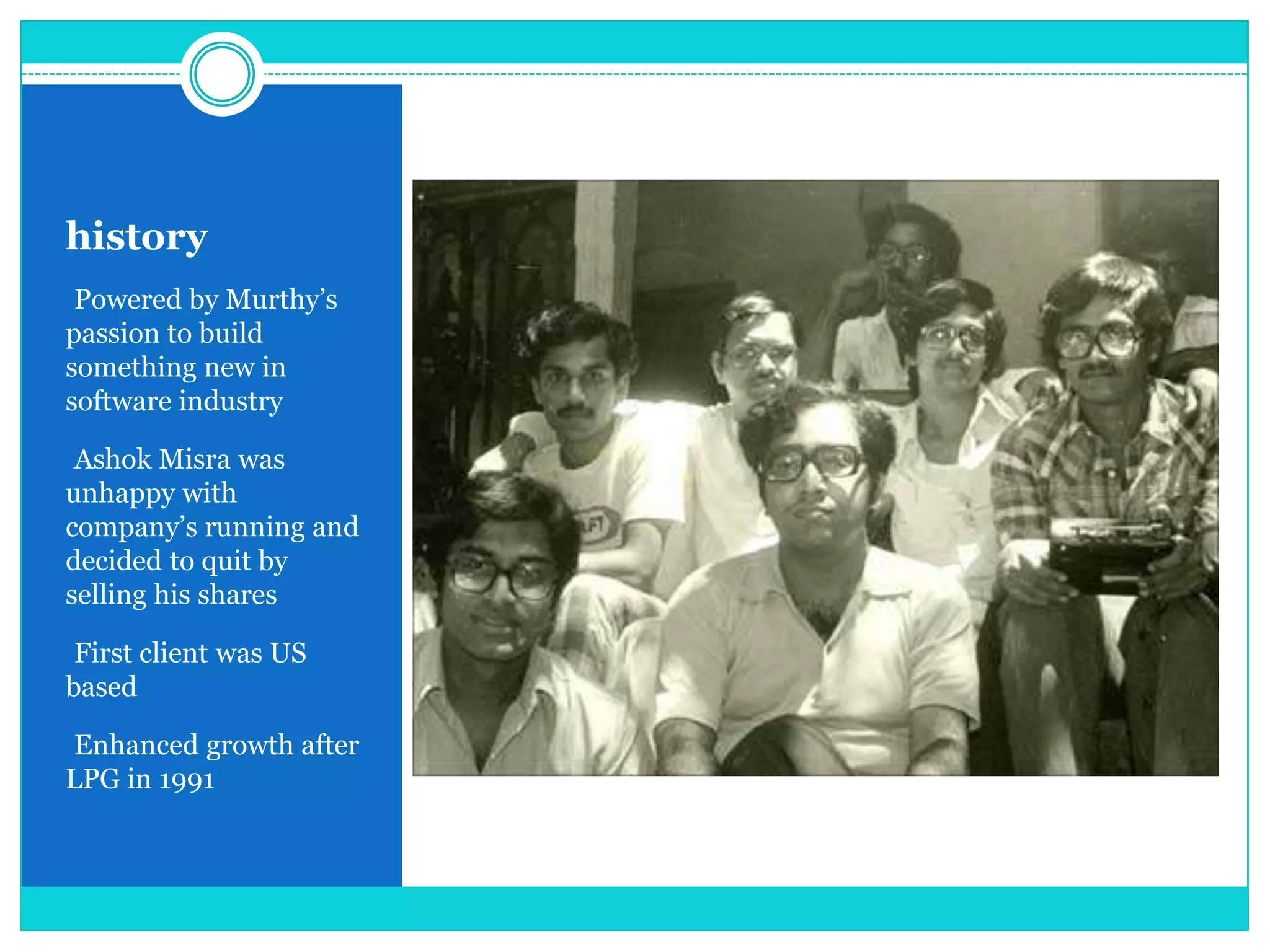 history
•Powered by Murthy‟s

passion to build
something new in
software industry
•Ashok Misra was

unhappy with
company‟s running and
decided to quit by
selling his shares
•First client was US

based
•Enhanced growth after

LPG in 1991

 