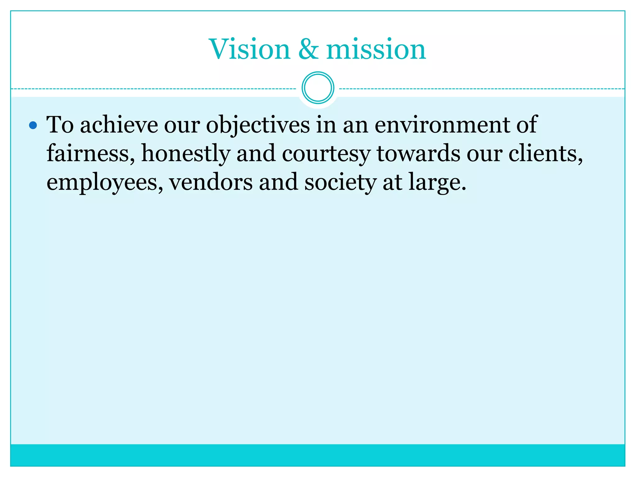 Vision & mission
 To achieve our objectives in an environment of

fairness, honestly and courtesy towards our clients,
employees, vendors and society at large.

 