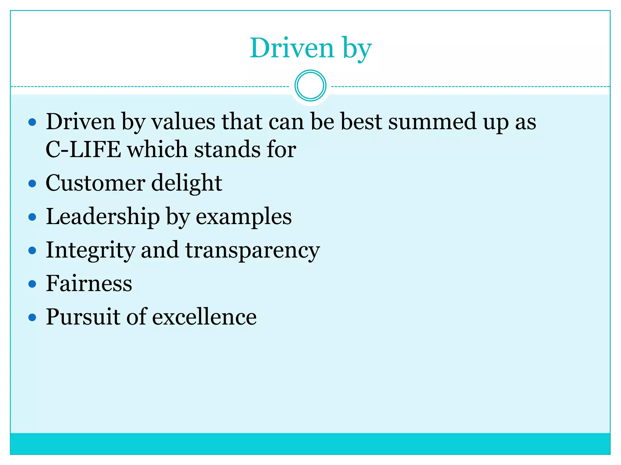 Driven by
 Driven by values that can be best summed up as






C-LIFE which stands for
Customer delight
Leadership by examples
Integrity and transparency
Fairness
Pursuit of excellence

 