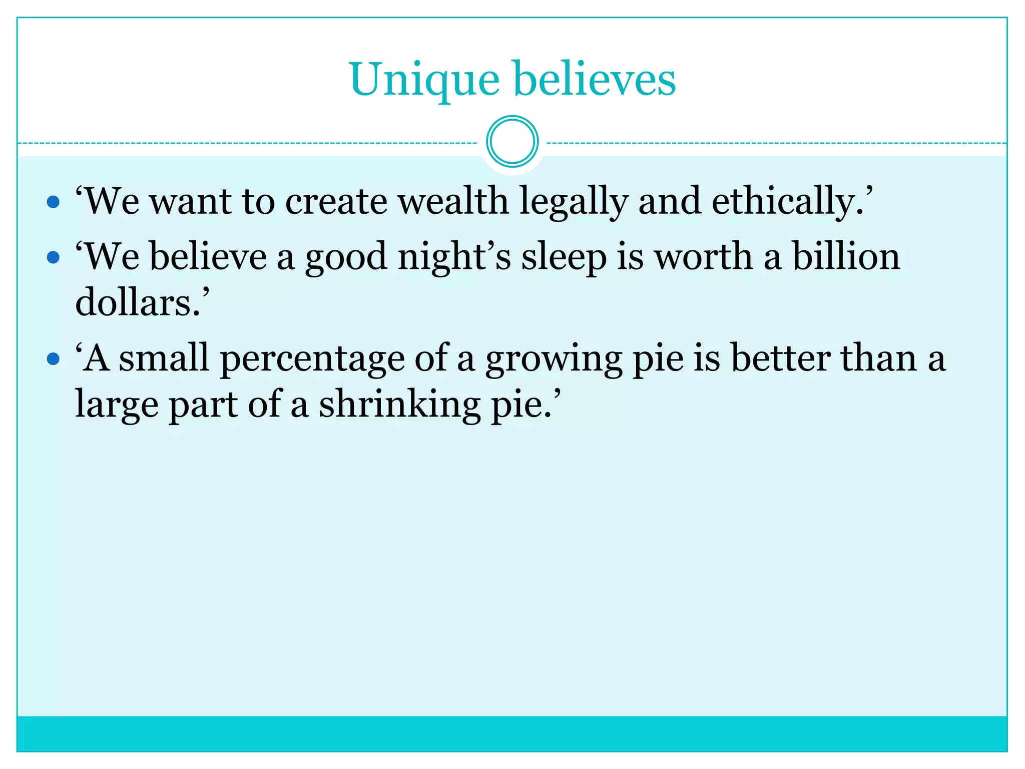 Unique believes
 „We want to create wealth legally and ethically.‟
 „We believe a good night‟s sleep is worth a billion

dollars.‟
 „A small percentage of a growing pie is better than a
large part of a shrinking pie.‟

 