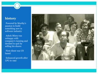 history
•Powered by Murthy‟s

passion to build
something new in
software industry
•Ashok Misra was

unhappy with
company‟s running and
decided to quit by
selling his shares
•First client was US

based
•Enhanced growth after

LPG in 1991

 
