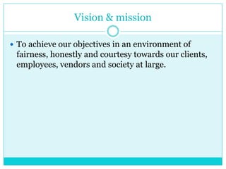 Vision & mission
 To achieve our objectives in an environment of

fairness, honestly and courtesy towards our clients,
employees, vendors and society at large.

 