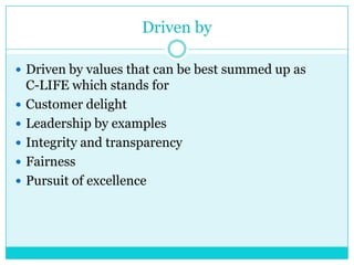 Driven by
 Driven by values that can be best summed up as






C-LIFE which stands for
Customer delight
Leadership by examples
Integrity and transparency
Fairness
Pursuit of excellence

 