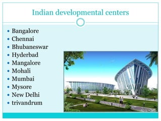 Indian developmental centers
 Bangalore
 Chennai
 Bhubaneswar
 Hyderbad
 Mangalore

 Mohali
 Mumbai
 Mysore
 New Delhi
 trivandrum

 