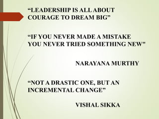 “LEADERSHIP IS ALLABOUT
COURAGE TO DREAM BIG”
“IF YOU NEVER MADE A MISTAKE
YOU NEVER TRIED SOMETHING NEW"
NARAYANA MURTHY
“NOT A DRASTIC ONE, BUT AN
INCREMENTAL CHANGE”
VISHAL SIKKA
 
