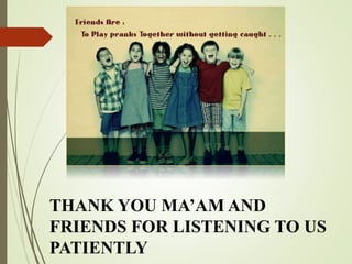THANK YOU MA’AM AND
FRIENDS FOR LISTENING TO US
PATIENTLY
 