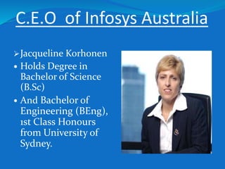 C.E.O of Infosys Australia
Jacqueline Korhonen
 Holds Degree in
Bachelor of Science
(B.Sc)
 And Bachelor of
Engineering (BEng),
1st Class Honours
from University of
Sydney.
 