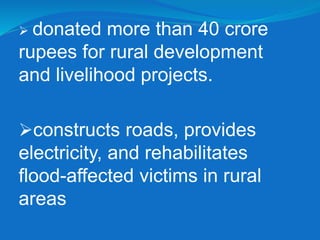  donated more than 40 crore
rupees for rural development
and livelihood projects.
constructs roads, provides
electricity, and rehabilitates
flood-affected victims in rural
areas
 