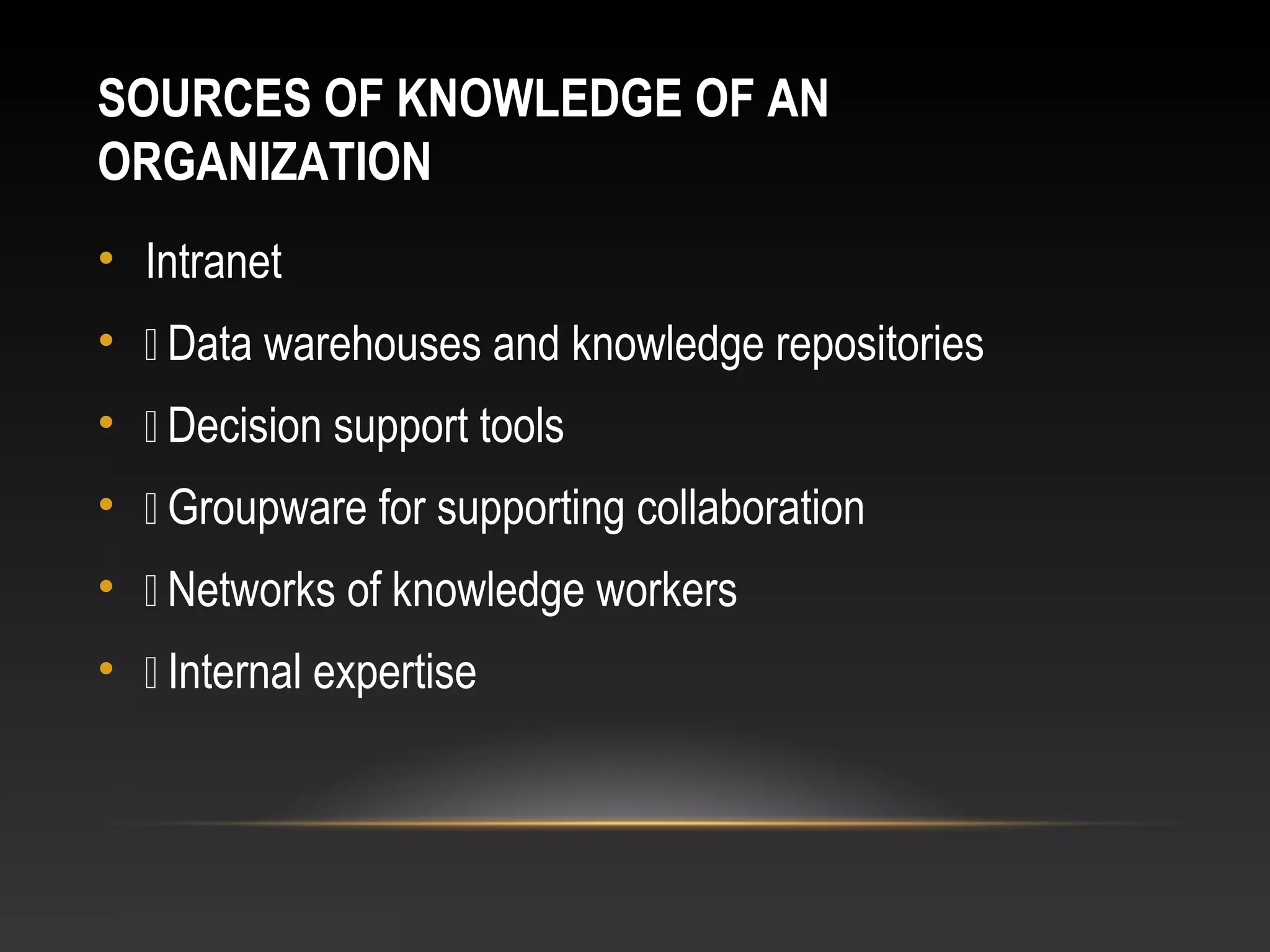 SOURCES OF KNOWLEDGE OF AN
ORGANIZATION
• Intranet
•  Data warehouses and knowledge repositories
•  Decision support tools
•  Groupware for supporting collaboration
•  Networks of knowledge workers
•  Internal expertise
 