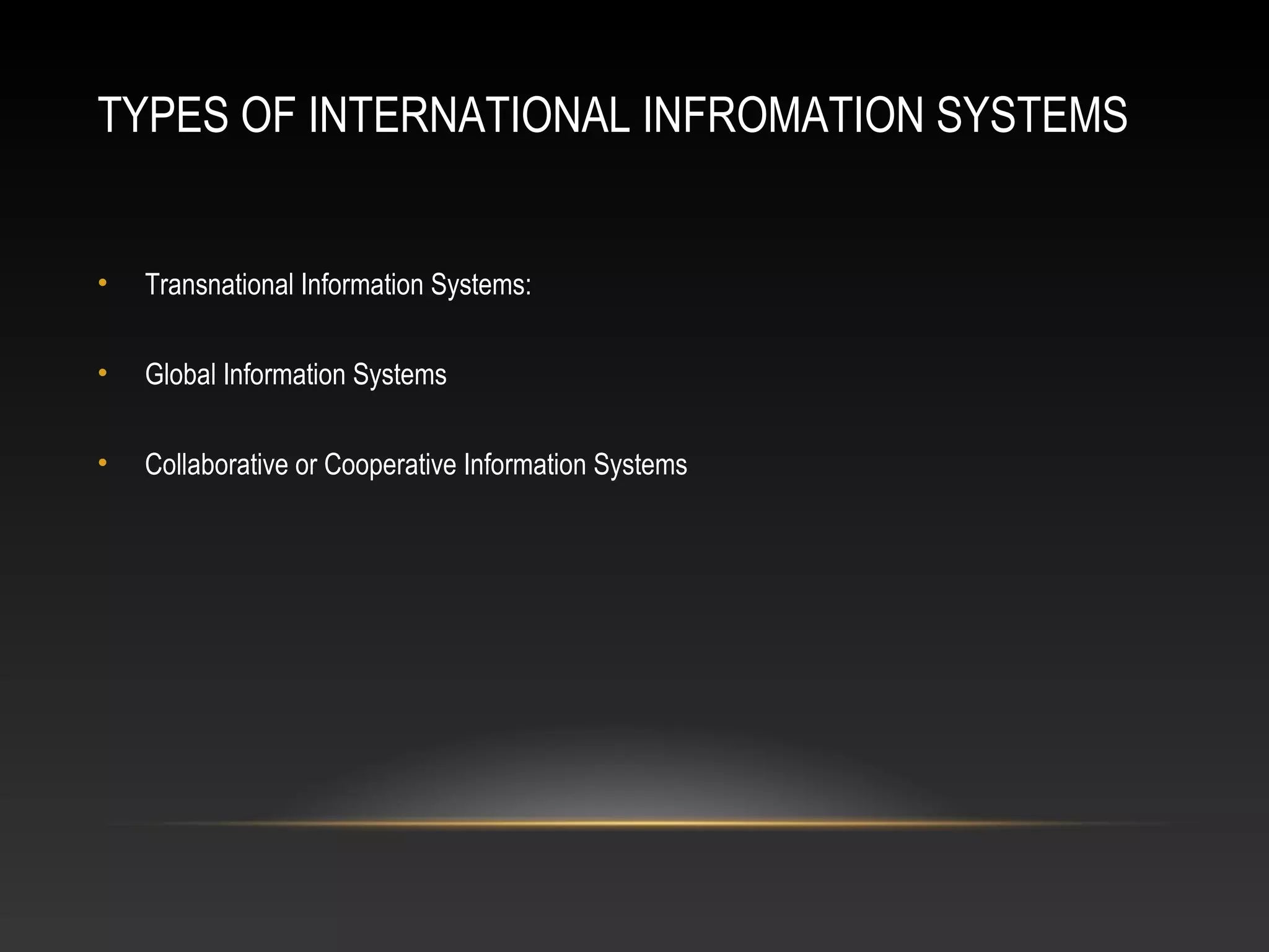 TYPES OF INTERNATIONAL INFROMATION SYSTEMS
• Transnational Information Systems:
• Global Information Systems
• Collaborative or Cooperative Information Systems
 