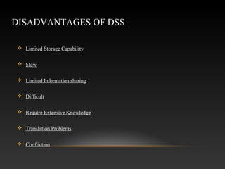DISADVANTAGES OF DSS
 Limited Storage Capability
 Slow
 Limited Information sharing
 Difficult
 Require Extensive Knowledge
 Translation Problems
 Confliction
 