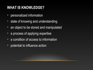WHAT IS KNOWLEDGE?
• personalized information
• state of knowing and understanding
• an object to be stored and manipulated
• a process of applying expertise
• a condition of access to information
• potential to influence action
 