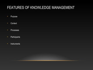 FEATURES OF KNOWLEDGE MANAGEMENT
• Purpose
• Context
• Processes
• Participants
• Instruments
 