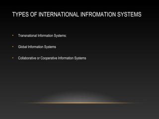 TYPES OF INTERNATIONAL INFROMATION SYSTEMS
• Transnational Information Systems:
• Global Information Systems
• Collaborative or Cooperative Information Systems
 