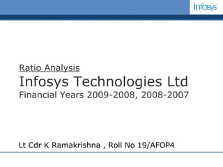 Ratio Analysis Infosys Technologies Ltd Financial Years 2009-2008, 2008-2007 Lt Cdr K Ramakrishna , Roll No 19/AFOP4 