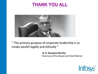 THANK YOU ALL

‘‘ The primary purpose of corporate leadership is to
create wealth legally and ethically ‘’
N. R. Narayana Murthy
Chairman of the Board and Chief Mentor

 