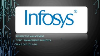 PERSPECTIVE MANAGEMENT
TOPIC : MANAGEMENT IN INFOSYS
M.M.S (VIT 2015-16)
 
