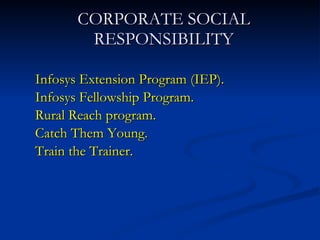 CORPORATE SOCIAL RESPONSIBILITY Infosys Extension Program (IEP). Infosys Fellowship Program. Rural Reach program. Catch Them Young.  Train the Trainer. 