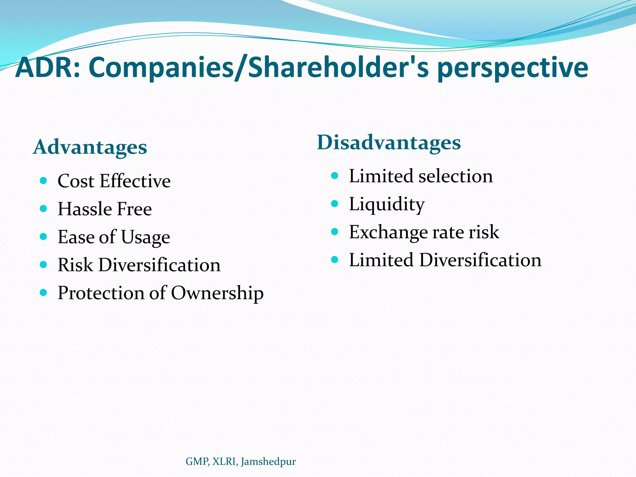 ADR: Companies/Shareholder's perspectiveDisadvantagesAdvantagesLimited selectionLiquidityExchange rate riskLimited DiversificationCost EffectiveHassle Free Ease of UsageRisk DiversificationProtection of OwnershipGMP, XLRI, Jamshedpur