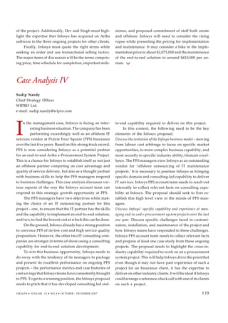135
of the project. Additionally, Dev and Singh must high-
light the expertise that Infosys has acquired on Ariba
software in the three ongoing projects for other clients.
Finally, Infosys must quote the right terms while
seeking an order and use transactional selling tactics.
The major items of discussion will be the terms compris-
ing price, time schedule for completion, important mile-
stones, and proposed commitment of staff both onsite
and offshore. Infosys will need to consider the rising
rupee while presenting the pricing for implementation
and maintenance. It may consider a hike in the imple-
mentation price to about $2,075,000 and the maintenance
of the end-to-end solution to around $410,000 per an-
num.
Case Analysis IV
Sudip Nandy
Chief Strategy Officer
WIPRO Ltd.
e-mail: sudip.nandy@wipro.com
I
n the management case, Infosys is facing an inter-
esting business situation. The company has been
performing exceedingly well as an offshore IT
services vendor at Prairie Four Square (PFS) Insurance
over the last five years. Based on this strong track record,
PFS is now considering Infosys as a potential partner
for an end-to-end Ariba e-Procurement System Project.
This is a chance for Infosys to establish itself as not just
an offshore partner competing on cost advantage and
quality of service delivery, but also as a thought partner
with business skills to help the PFS managers respond
to business challenges. This case analysis discusses var-
ious aspects of the way the Infosys account team can
respond to this strategic growth opportunity at PFS.
The PFS managers have two objectives while mak-
ing the choice of an IT outsourcing partner for this
project – one, to ensure that the IT partner has the skills
and the capability to implement an end-to-end solution,
and two, to find the lowest cost at which this can be done.
On the ground, Infosys already has a strong position
to convince PFS of its low cost and high service quality
proposition. However, the other two IT consulting com-
panies are stronger in terms of showcasing a consulting
capability for end-to-end solution development.
To win this business opportunity, Infosys needs to
do away with the tendency of its managers to package
and present its excellent performance on ongoing PFS
projects – the performance metrics and case histories of
cost savings that Infosys teams have consistently brought
to PFS. To get to a winning position, the Infosys proposal
needs to pitch that it has developed consulting led end-
to-end capability required to deliver on this project.
In this context, the following need to be the key
elements of the Infosys proposal:
Discuss the evolution of the Infosys business model – moving
from labour cost arbitrage to focus on specific market
opportunities, to more complex business capability, and
most recently to specific industry ability/domain excel-
lence. The PFS managers view Infosys as an outstanding
vendor for ‘offshore outsourcing of IT maintenance
projects.’ It is necessary to position Infosys as bringing
specific domain and consulting-led capability to deliver
IT services. Infosys PFS account team needs to reach out
internally to collect relevant facts on consulting capa-
bility at Infosys. The proposal should seek to first es-
tablish this high level view in the minds of PFS man-
agers.
Discuss Infosys’ specific capability and experience at man-
aging end-to-end e-procurement system projects over the last
one year. Discuss specific challenges faced in customi-
zation, installation, and maintenance of the project and
how Infosys teams have responded to these challenges.
Infosys PFS account team needs to collect relevant facts
and prepare at least one case study from these ongoing
projects. The proposal needs to highlight the cross-in-
dustry capability required to work on an e-procurement
system project. This will help Infosys drive the point that
even though it may not have past experience of such a
project for an Insurance client, it has the expertise to
deliver on other industry clients. It will be ideal if Infosys
could arrange a reference-check call with one of its clients
on such a project.
VIKALPA • VOLUME 32 • NO 4 • OCTOBER - DECEMBER 2007 139
139
 