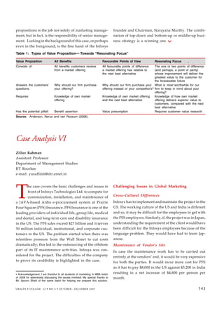 145144143142141140139
Table 1: Types of Value Proposition— Towards “Resonating Focus”
Value Proposition All Benefits Favourable Points of View Resonating Focus
Consists of: All benefits customers receive All favourable points of difference The one or two points of difference
from a market offering a market offering has relative to (and perhaps, a point of parity)
the next best alternative whose improvement will deliver the
greatest value to the customer for
the foreseeable future
Answers the customers’ Why should our firm purchase Why should our firm purchase your What is most worthwhile for our
questions: your offering? offering instead of your competitor’s? firm to keep in mind about your
offering?
Requires: Knowledge of own market Knowledge of own market offering Knowledge of how own market
offering and the next best alternative offering delivers superior value to
customers, compared with the next
best alternative
Has the potential pitfall: Benefit assertion Value presumption Requires customer value research
Source: Anderson, Narus and van Rossum (2006).
138137
propositions is the job not solely of marketing manage-
ment, but in fact, is the responsibility of senior manage-
ment. Lurking in the background of this case, or perhaps
even in the foreground, is the fine hand of the Infosys
founder and Chairman, Narayana Murthy. The combi-
nation of top-down and bottom-up or middle-up busi-
ness strategy is a winning one.
T
he case covers the basic challenges and issues in
front of Infosys Technologies Ltd. to compete for
customization, installation, and maintenance of
a JAVA-based Ariba e-procurement system at Prairie
Four Square (PFS) Insurance. PFS Insurance is one of the
leading providers of individual life, group life, medical
and dental, and long-term care and disability insurance
in the US. The PFS sales exceed $27 billion and it serves
50 million individual, institutional, and corporate cus-
tomers in the US. The problem started when there was
relentless pressure from the Wall Street to cut costs
dramatically; this led to the outsourcing of the offshore
part of its IT maintenance activities. Infosys was con-
sidered for the project. The difficulties of the company
to prove its credibility is highlighted in the case.
Challenging Issues in Global Marketing
Cross–Cultural Differences
Infosys has to implement and maintain the project in the
US. The working culture of the US and India is different
and so, it may be difficult for the employees to gel with
the PFS employees. Similarly, if, the project was in Japan,
understanding the requirement of the client would have
been difficult for the Infosys employees because of the
language problem. They would have had to learn Jap-
anese.
Maintenance at Vendor’s Site
In case the maintenance work has to be carried out
entirely at the vendors’ end, it would be very expensive
for both the parties. It would incur more cost for PFS
as it has to pay $8,000 in the US against $3,200 in India
resulting in a net increase of $4,800 per person per
month.
• Acknowledgement. I am thankful to all students of marketing in MBA batch
of 2008 for extensively discussing the issues involved. My special thanks to
Mr. Apoorv Bhatt of the same batch for helping me prepare this solution.
Case Analysis VI
Zillur Rahman
Assistant Professor
Department of Management Studies
IIT Roorkee
e-mail: yusuffdm@iitr.ernet.in
VIKALPA • VOLUME 32 • NO 4 • OCTOBER - DECEMBER 2007 143
143
 