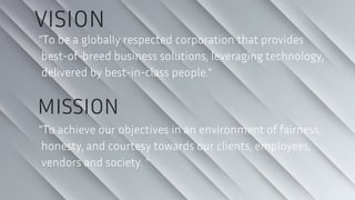 VISION
“To be a globally respected corporation that provides
best-of-breed business solutions, leveraging technology,
delivered by best-in-class people.”
MISSION
"To achieve our objectives in an environment of fairness,
honesty, and courtesy towards our clients, employees,
vendors and society. "
 