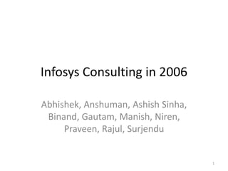 Infosys Consulting in 2006

Abhishek, Anshuman, Ashish Sinha,
 Binand, Gautam, Manish, Niren,
     Praveen, Rajul, Surjendu


                                    1
 