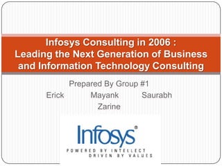 Prepared By Group #1 Erick	Mayank	   Saurabh Zarine Infosys Consulting in 2006 : Leading the Next Generation of Business and Information Technology Consulting 