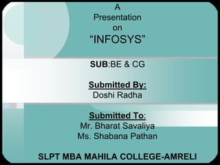 A
          Presentation
              on
         “INFOSYS”

         SUB:BE & CG

         Submitted By:
          Doshi Radha

         Submitted To:
       Mr. Bharat Savaliya
       Ms. Shabana Pathan

SLPT MBA MAHILA COLLEGE-AMRELI
 