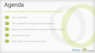 Agenda 
Why is it important? 
How is it different from regular Continuous Integration? 
What is the recommended flow for Continuous Integration in mobile? 
Case study: major bank 
Demo: mobile continuous integration Jenkins 
Continuous Integration is especially important for mobile 
1 
2 
3 
4 
5  