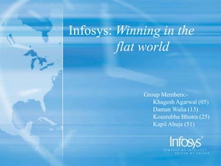 Infosys: Winning in the 		 flat world Group Members:- KhageshAgarwal (05)       Daman Walia (13) KoustubhaBhutra (25) KapilAhuja (51) 