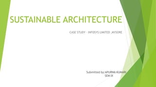 SUSTAINABLE ARCHITECTURE
CASE STUDY – INFOSYS LIMITED ,MYSORE
Submitted by:APURWA KUMARI
SEM IX
 