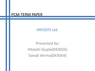 PCM-TERM PAPER


           INFOSYS Ltd.


            Presented by:
       Hitaishi Gupta(043026)
       Sonali Verma(043054)
 