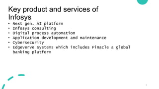 Key product and services of
Infosys
5
• Next gen. AI platform
• Infosys consulting
• Digital process automation
• Application development and maintenance
• Cybersecurity
• Edgeverve systems which includes Finacle a global
banking platform
 