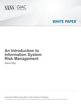 WHITE PAPER
An Introduction to
Information System
Risk Management
Steve Elky
Copyright SANS Institute 2021. Author Retains Full Rights.
This paper was published by SANS Institute. Reposting is not permitted without express written permission.
 