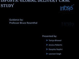 Infosys: Global delivery Case study Guidance by:  Professor Bruce Rosenthal Presented by: Taniya Bhowal Jessica Roberts Deepika Naphri Lovneet Singh 