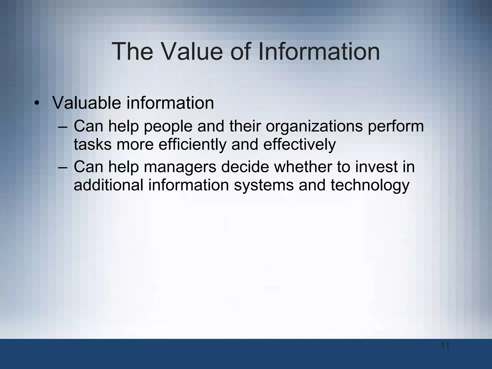 The Value of Information Valuable information  Can help people and their organizations perform tasks more efficiently and effectively Can help managers decide whether to invest in additional information systems and technology 