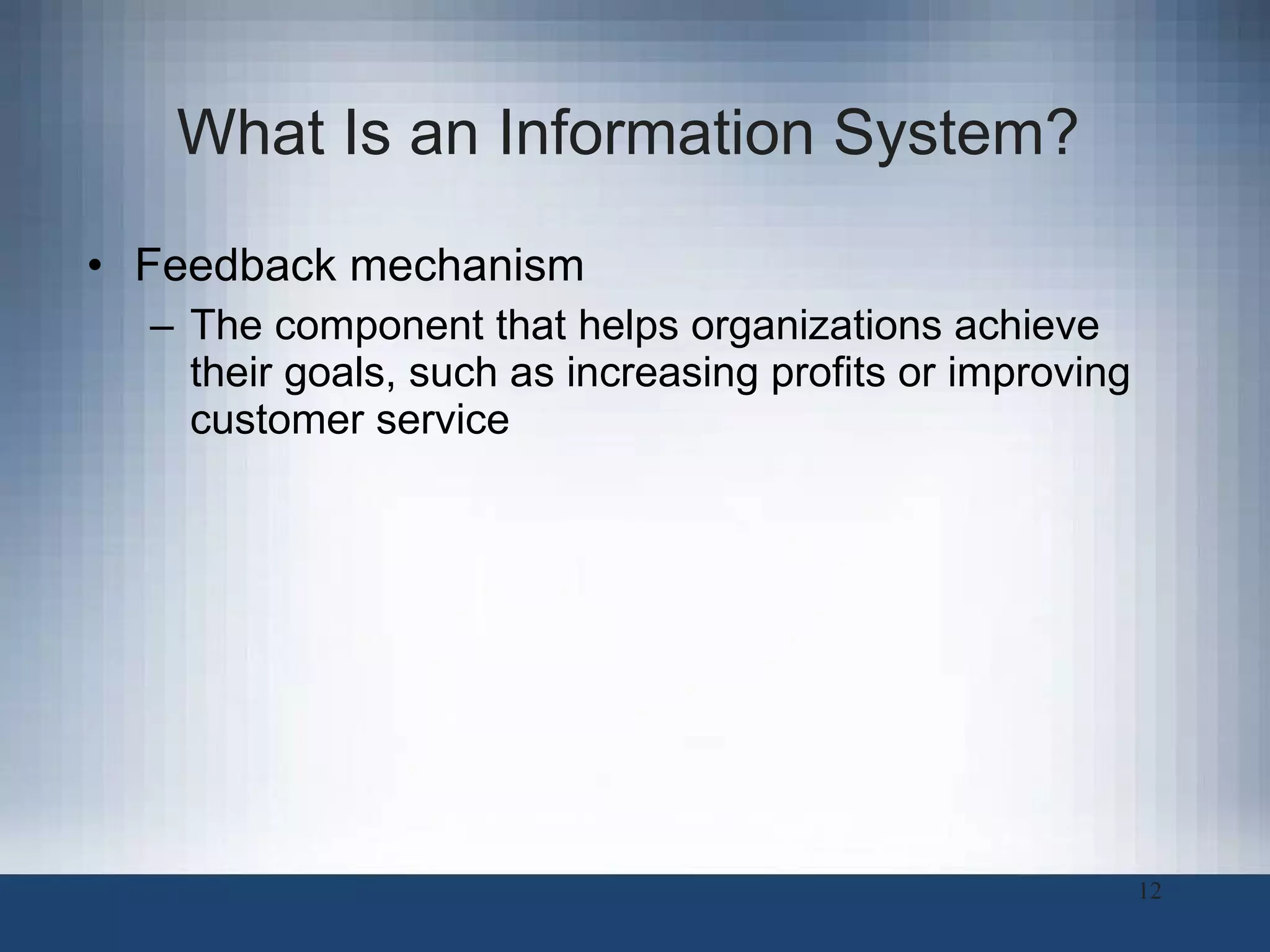 What Is an Information System?   Feedback mechanism The component that helps organizations achieve their goals, such as increasing profits or improving customer service 