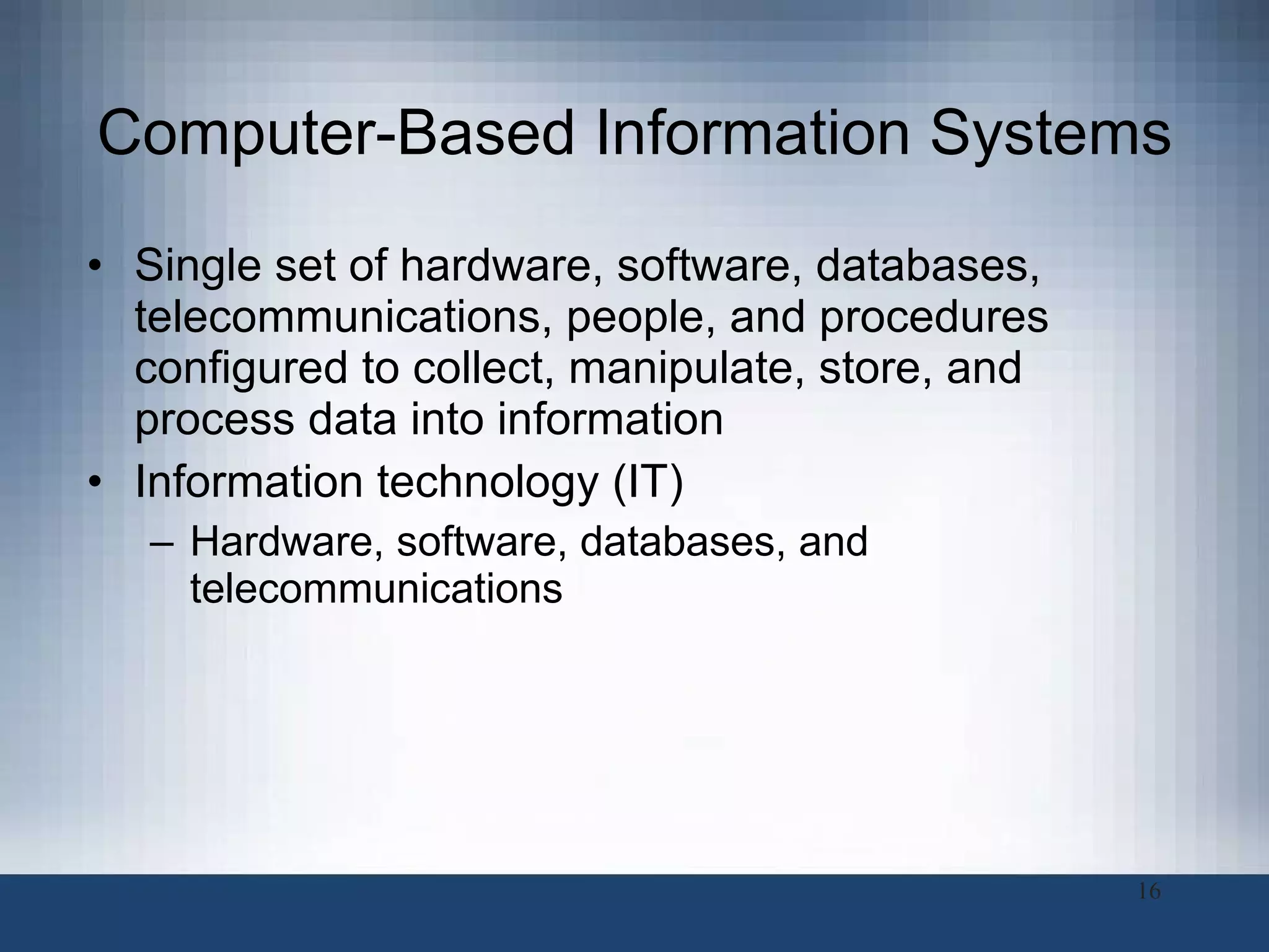 Computer-Based Information Systems Single set of hardware, software, databases, telecommunications, people, and procedures configured to collect, manipulate, store, and process data into information Information technology (IT)  Hardware, software, databases, and telecommunications 