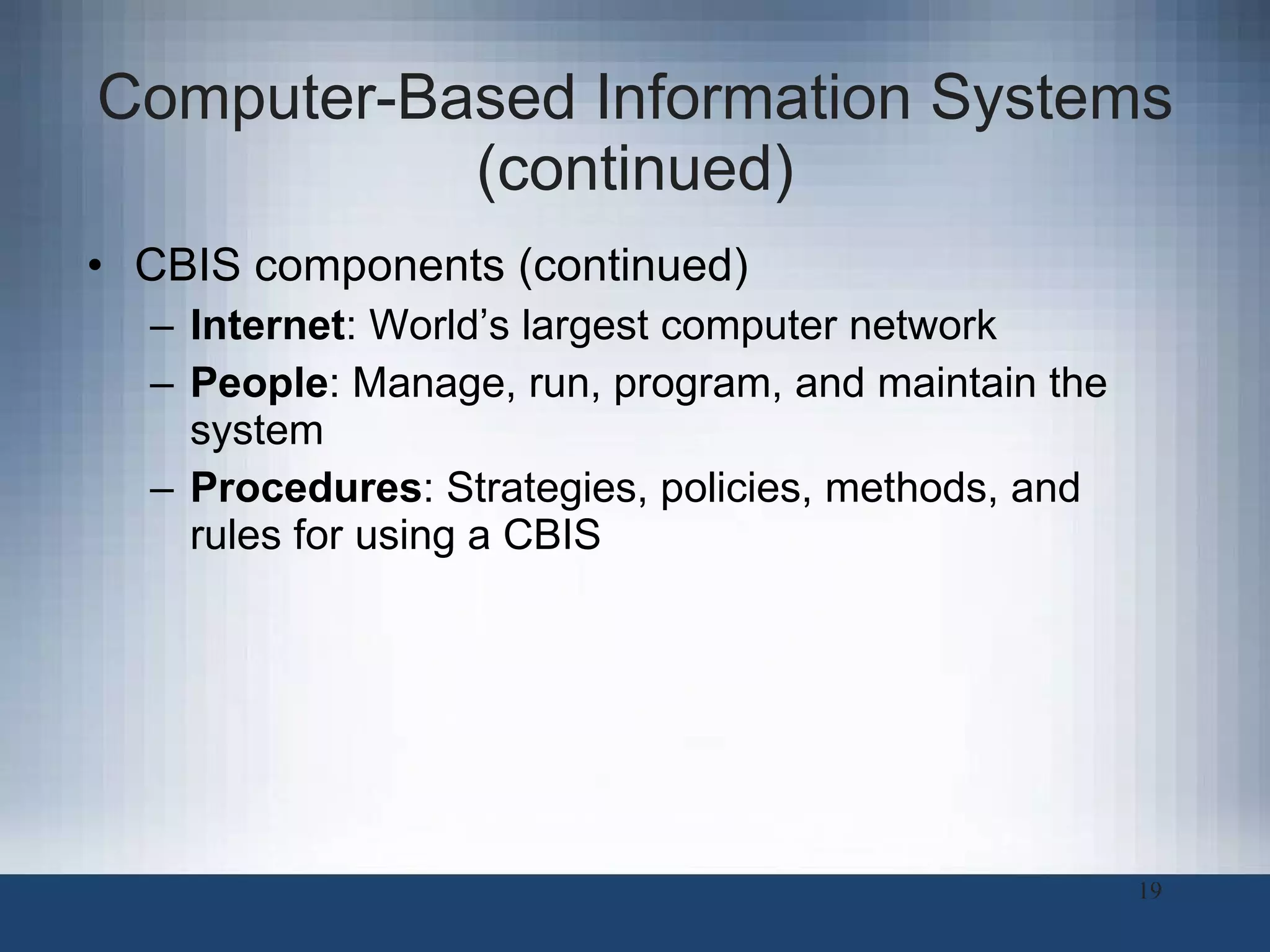 Computer-Based Information Systems (continued) CBIS components (continued) Internet : World’s largest computer network People : Manage, run, program, and maintain the system Procedures : Strategies, policies, methods, and rules for using a CBIS 